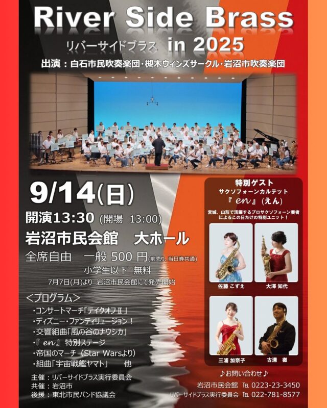 【リバーサイドブラスin2025】
阿武隈川の流れに沿った３団体、岩沼市吹奏楽団、白石市民吹奏楽団、槻木ウインズサークルの定期演奏会「リバーサイドブラス」が今年もやってきます。リニューアルされた客席で、人々の心に共鳴し新たな勇気と希望を与えてくれる友情の音色を、お楽しみください。

■開催日：2025年９月14日（日）
■時間：開演13：30（開場13:00） 
■会場：市民会館　大ホール
■ゲスト：サクソフォーンカルテット『en』
■チケット：全席自由　一般500円、小学生以下無料
■プレイガイド：岩沼市民会館
■主催：リバーサイドブラス実行委員会
■共催：岩沼市
■後援：東北市民バンド協議会
■問合せ：電話0223－23－3450（岩沼市民会館）

※駐車場について
市民会館駐車場（有料）
最初の30分まで無料。30分100円／１日最大500円
(混雑回避のため、市民会館北側駐車場を優先的にご利用ください)