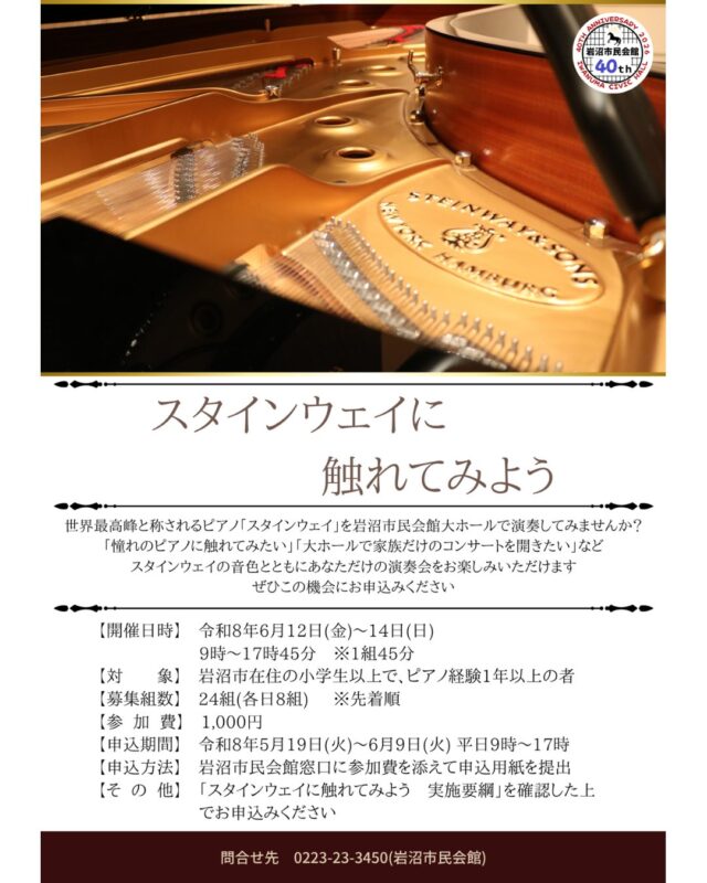 【スタインウェイに触れてみよう】
受付期間を6月9日(火)まで延長いたします
個人ではなかなか触れる機会のないスタインウェイ、お時間の合う方はぜひお申込みください！
現在空いているのは以下の時間です

12日（金）
①	15：00～15：45

14日（日）
②	11：00～11：45
③	14：00～14：45
④	16：00～16：45
⑤	17：00～17：45

※空き状況は変動しますので、詳しくはお問い合わせください
■開催日
2026年6月12日（金）～14日（日）
■時間　
各日　9：00～17：45　※1組45分
■会場
岩沼市民会館　大ホール
■主催
岩沼市
■対象
岩沼市在住の小学生以上でピアノ経験1年以上の者
■募集組数
24組（各日8組）　※先着順
■参加費
1組1,000円
■申込期間
令和8年5月19日（火）～29日（金）　平日9：00～17：00
※定員に達し次第早めに締め切る場合があります
■申込方法
市民会館窓口に参加費を添えて申込書を提出
※「スタンウェイに触れてみよう　実施要綱」を確認した上でお申込みください
■問合せ
電話0223-23-3450　※休館日を除く平日9：00～17：00

【駐車場について】
当事業については３時間までの利用が無料となる駐車サービス券が発行されます
車でお越しの方は職員にお申し付けください

#宮城県　#岩沼市　#岩沼市民会館　#岩沼市中央公民館　#大ホール　ピアノ　スタインウェイ　演奏会